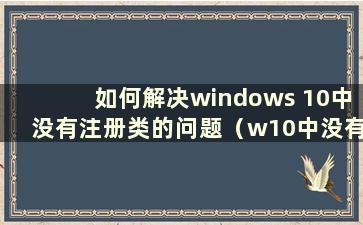 如何解决windows 10中没有注册类的问题（w10中没有注册类是什么意思）